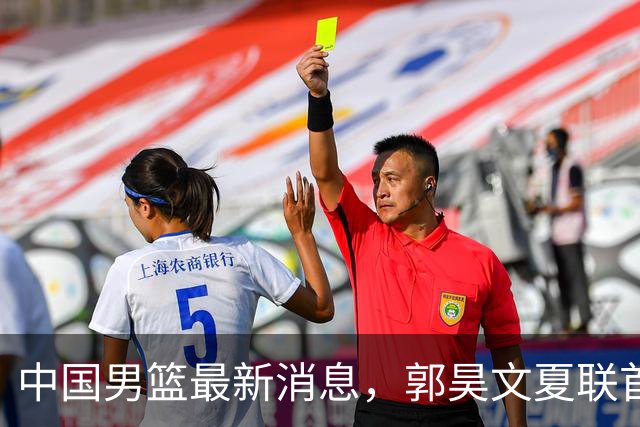 中国男篮最新消息，郭昊文夏联首秀4分3助 U17男篮世界第10名收官
