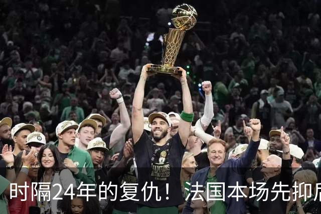 时隔24年的复仇！法国本场先抑后扬 一扫韩日世界杯阴霾