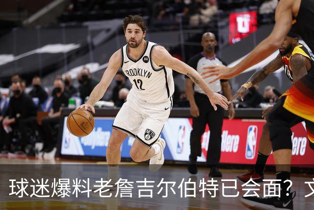 球迷爆料老詹吉尔伯特已会面？文胖：不清楚 但14年他们就会面过