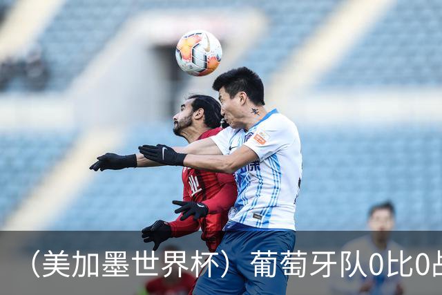 （美加墨世界杯）葡萄牙队0比0战平哥伦比亚队 两队携手出线