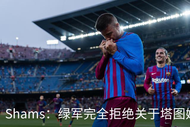 Shams：绿军完全拒绝关于塔图姆的报价 但一直愿意倾听关于布朗的